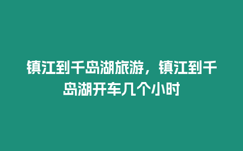 鎮江到千島湖旅游，鎮江到千島湖開車幾個小時