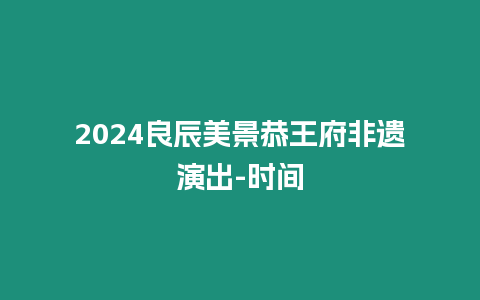 2024良辰美景恭王府非遺演出-時(shí)間