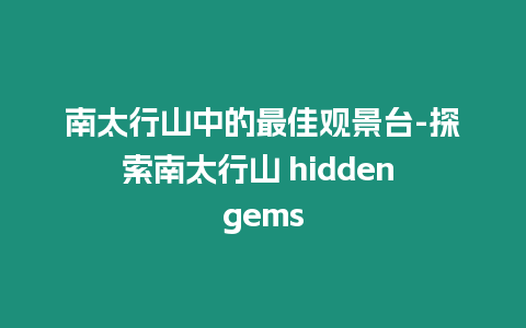 南太行山中的最佳觀景臺(tái)-探索南太行山 hidden gems