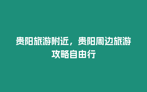 貴陽旅游附近，貴陽周邊旅游攻略自由行