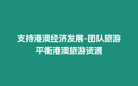 支持港澳經(jīng)濟(jì)發(fā)展-團(tuán)隊(duì)旅游平衡港澳旅游資源