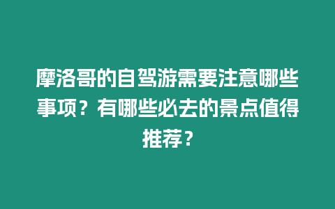 摩洛哥的自駕游需要注意哪些事項？有哪些必去的景點值得推薦？