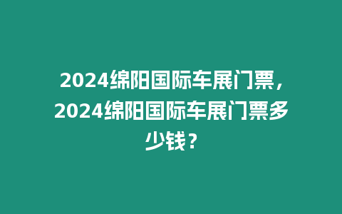 2024綿陽國際車展門票，2024綿陽國際車展門票多少錢？