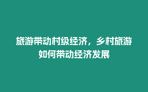 旅游帶動村級經濟，鄉村旅游如何帶動經濟發展