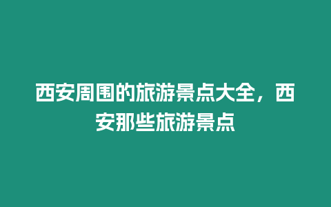 西安周圍的旅游景點大全，西安那些旅游景點