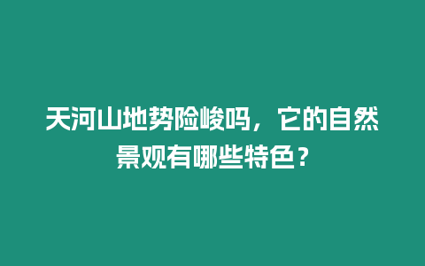 天河山地勢險峻嗎，它的自然景觀有哪些特色？