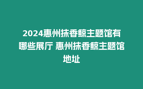 2024惠州抹香鯨主題館有哪些展廳 惠州抹香鯨主題館地址