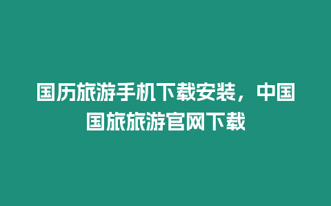 國歷旅游手機下載安裝，中國國旅旅游官網下載