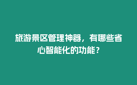 旅游景區管理神器，有哪些省心智能化的功能？