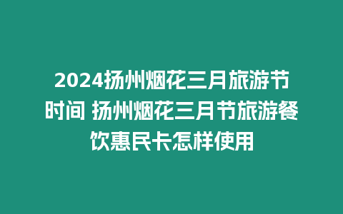 2024揚州煙花三月旅游節時間 揚州煙花三月節旅游餐飲惠民卡怎樣使用