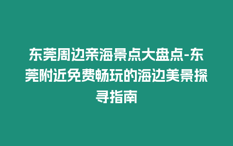 東莞周邊親海景點大盤點-東莞附近免費暢玩的海邊美景探尋指南