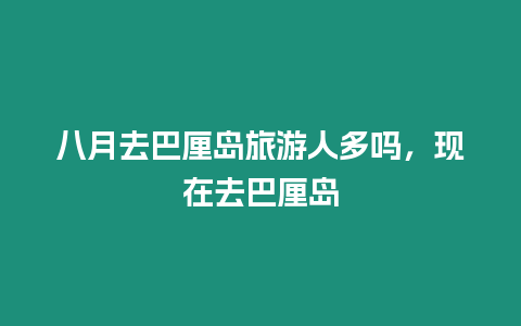 八月去巴厘島旅游人多嗎，現(xiàn)在去巴厘島