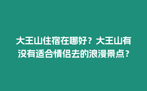 大王山住宿在哪好？大王山有沒有適合情侶去的浪漫景點(diǎn)？