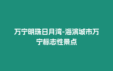 萬寧明珠日月灣-海濱城市萬寧標志性景點