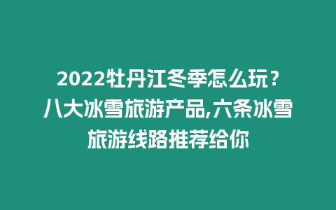 2024牡丹江冬季怎么玩？八大冰雪旅游產品,六條冰雪旅游線路推薦給你