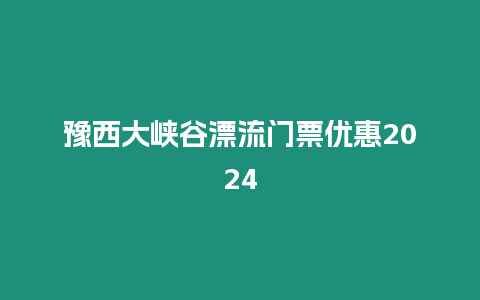 豫西大峽谷漂流門票優(yōu)惠2024