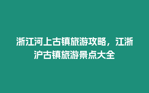 浙江河上古鎮旅游攻略，江浙滬古鎮旅游景點大全