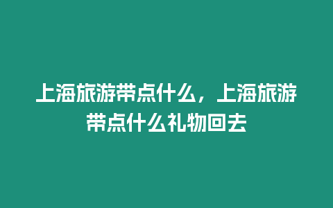 上海旅游帶點什么，上海旅游帶點什么禮物回去