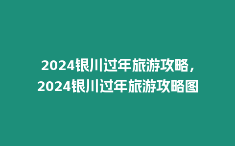 2024銀川過年旅游攻略，2024銀川過年旅游攻略圖