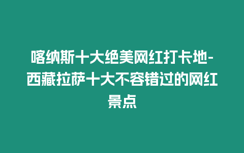 喀納斯十大絕美網(wǎng)紅打卡地-西藏拉薩十大不容錯(cuò)過(guò)的網(wǎng)紅景點(diǎn)