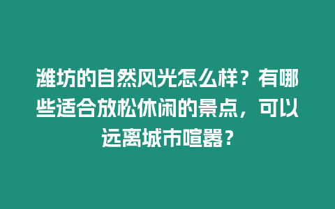 濰坊的自然風(fēng)光怎么樣？有哪些適合放松休閑的景點，可以遠(yuǎn)離城市喧囂？