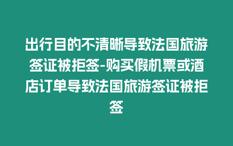 出行目的不清晰導致法國旅游簽證被拒簽-購買假機票或酒店訂單導致法國旅游簽證被拒簽