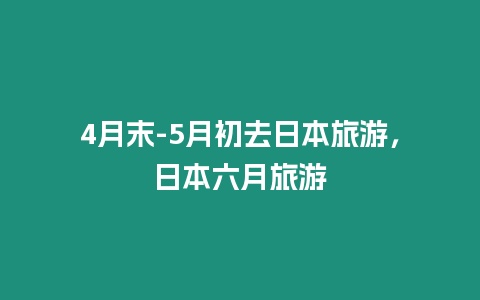 4月末-5月初去日本旅游，日本六月旅游