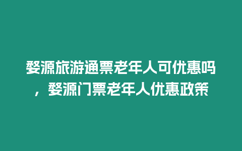 婺源旅游通票老年人可優惠嗎，婺源門票老年人優惠政策