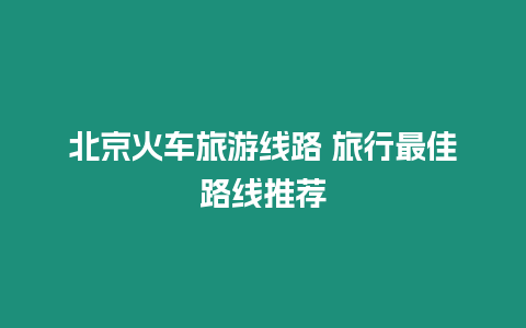 北京火車旅游線路 旅行最佳路線推薦