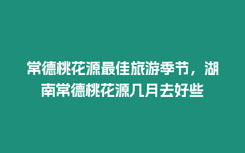 常德桃花源最佳旅游季節，湖南常德桃花源幾月去好些