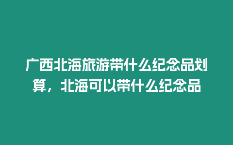 廣西北海旅游帶什么紀念品劃算，北海可以帶什么紀念品