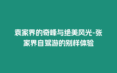 袁家界的奇峰與絕美風光-張家界自駕游的別樣體驗