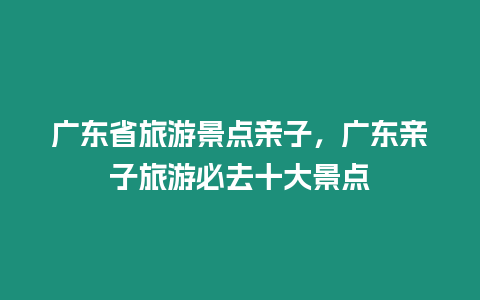 廣東省旅游景點親子，廣東親子旅游必去十大景點