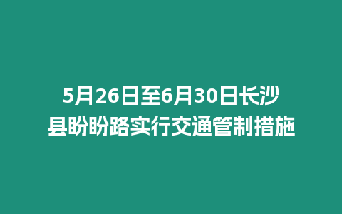 5月26日至6月30日長(zhǎng)沙縣盼盼路實(shí)行交通管制措施