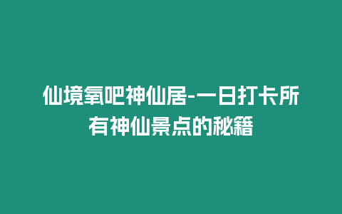 仙境氧吧神仙居-一日打卡所有神仙景點的秘籍