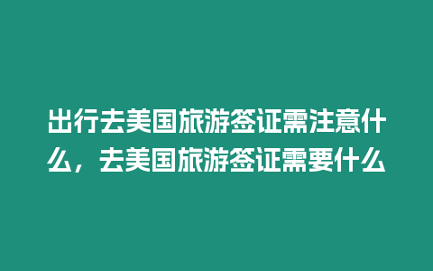 出行去美國旅游簽證需注意什么，去美國旅游簽證需要什么