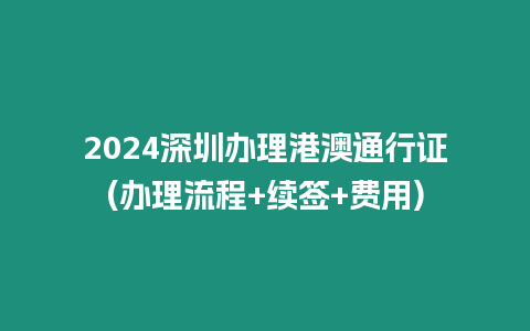 2024深圳辦理港澳通行證(辦理流程+續簽+費用)