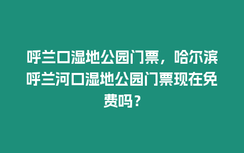 呼蘭口濕地公園門票，哈爾濱呼蘭河口濕地公園門票現在免費嗎？