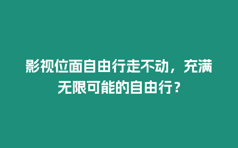 影視位面自由行走不動，充滿無限可能的自由行？