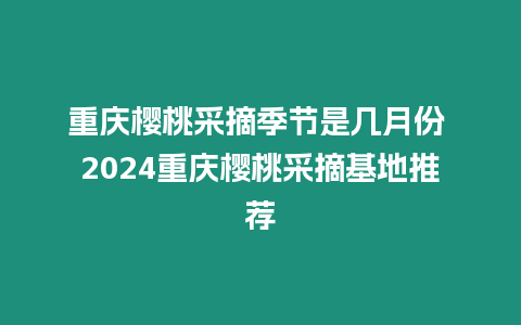 重慶櫻桃采摘季節是幾月份 2024重慶櫻桃采摘基地推薦