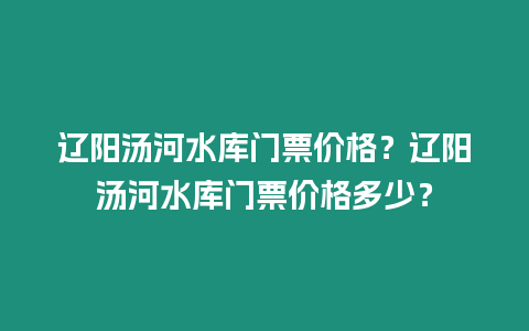 遼陽湯河水庫門票價格？遼陽湯河水庫門票價格多少？