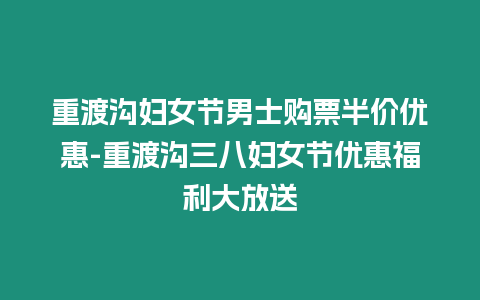 重渡溝婦女節男士購票半價優惠-重渡溝三八婦女節優惠福利大放送