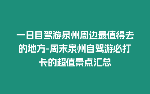 一日自駕游泉州周邊最值得去的地方-周末泉州自駕游必打卡的超值景點匯總