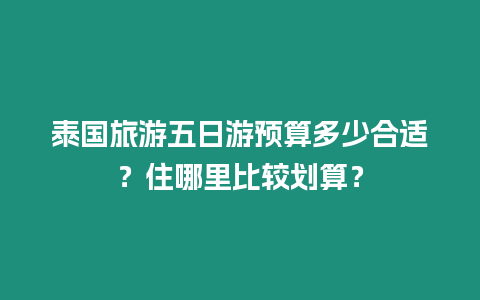 泰國旅游五日游預算多少合適？住哪里比較劃算？