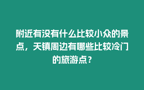 附近有沒有什么比較小眾的景點，天鎮周邊有哪些比較冷門的旅游點？