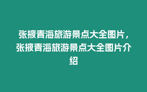 張掖青海旅游景點大全圖片，張掖青海旅游景點大全圖片介紹