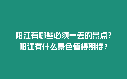 陽江有哪些必須一去的景點？陽江有什么景色值得期待？