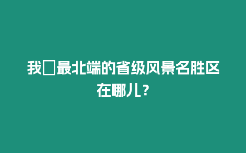 我興最北端的省級風景名勝區在哪兒？