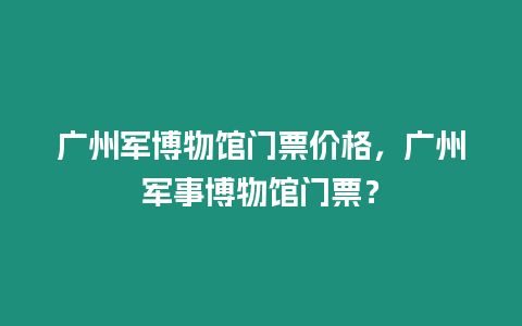 廣州軍博物館門票價格，廣州軍事博物館門票？