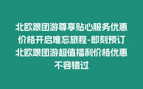 北歐跟團(tuán)游尊享貼心服務(wù)優(yōu)惠價(jià)格開(kāi)啟難忘旅程-即刻預(yù)訂北歐跟團(tuán)游超值福利價(jià)格優(yōu)惠不容錯(cuò)過(guò)